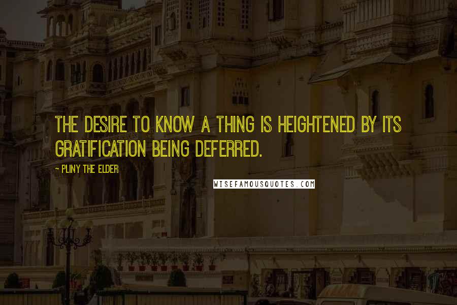 Pliny The Elder Quotes: The desire to know a thing is heightened by its gratification being deferred.