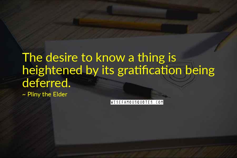 Pliny The Elder Quotes: The desire to know a thing is heightened by its gratification being deferred.