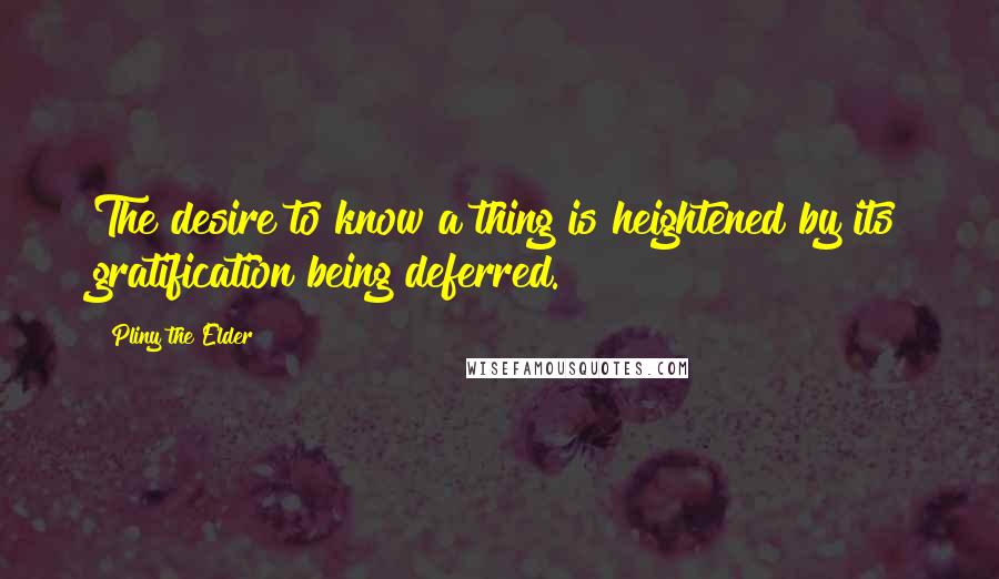Pliny The Elder Quotes: The desire to know a thing is heightened by its gratification being deferred.