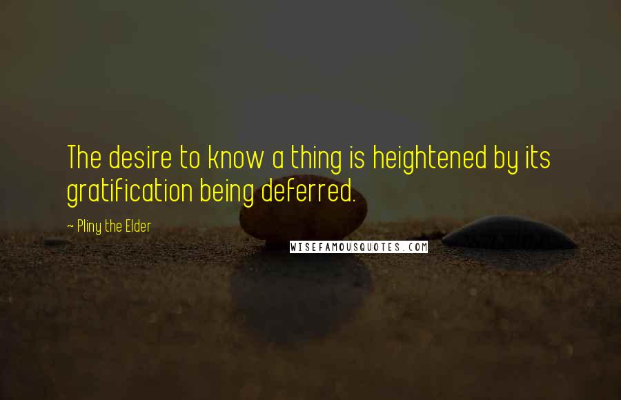 Pliny The Elder Quotes: The desire to know a thing is heightened by its gratification being deferred.