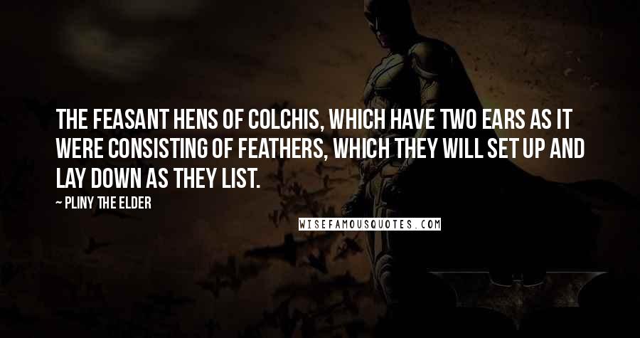 Pliny The Elder Quotes: The feasant hens of Colchis, which have two ears as it were consisting of feathers, which they will set up and lay down as they list.
