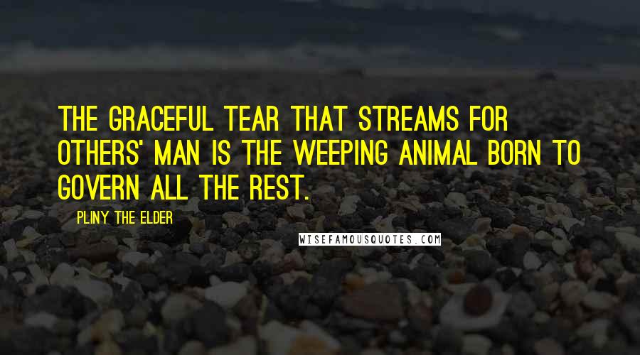 Pliny The Elder Quotes: The graceful tear that streams for others' Man is the weeping animal born to govern all the rest.