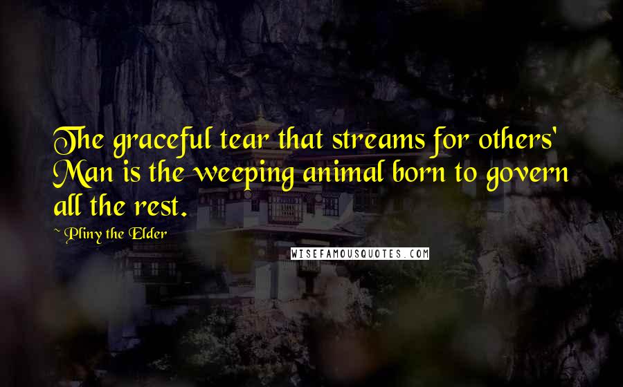 Pliny The Elder Quotes: The graceful tear that streams for others' Man is the weeping animal born to govern all the rest.