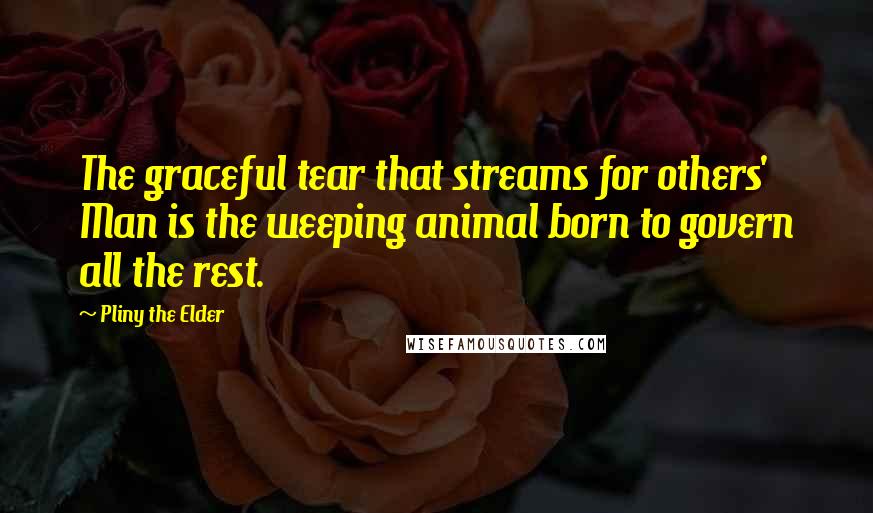 Pliny The Elder Quotes: The graceful tear that streams for others' Man is the weeping animal born to govern all the rest.