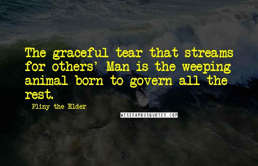Pliny The Elder Quotes: The graceful tear that streams for others' Man is the weeping animal born to govern all the rest.