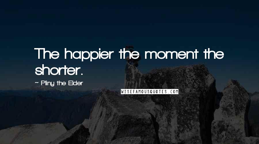 Pliny The Elder Quotes: The happier the moment the shorter.