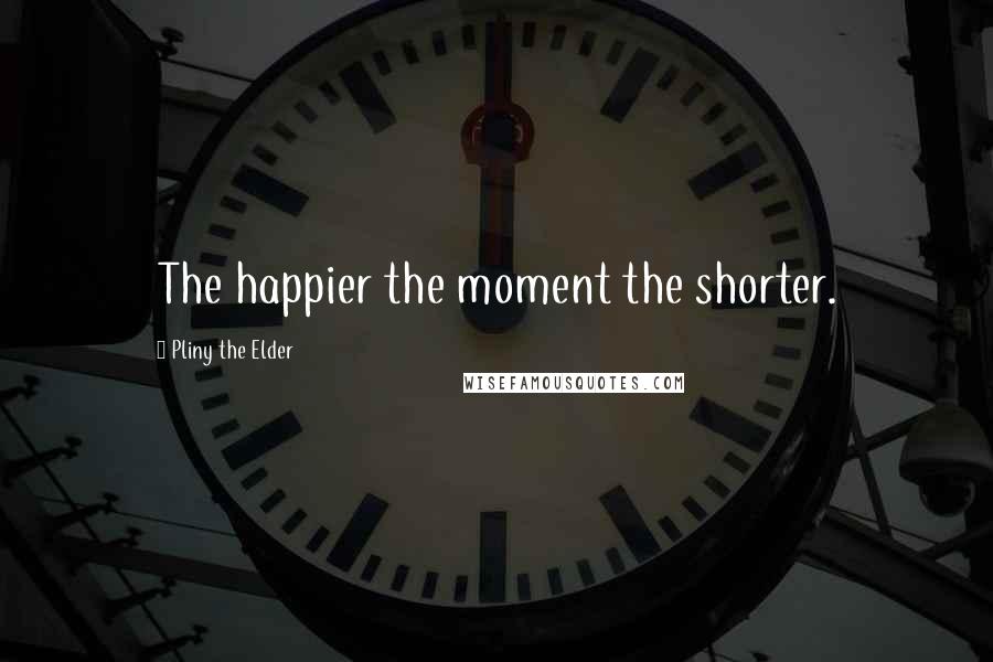 Pliny The Elder Quotes: The happier the moment the shorter.