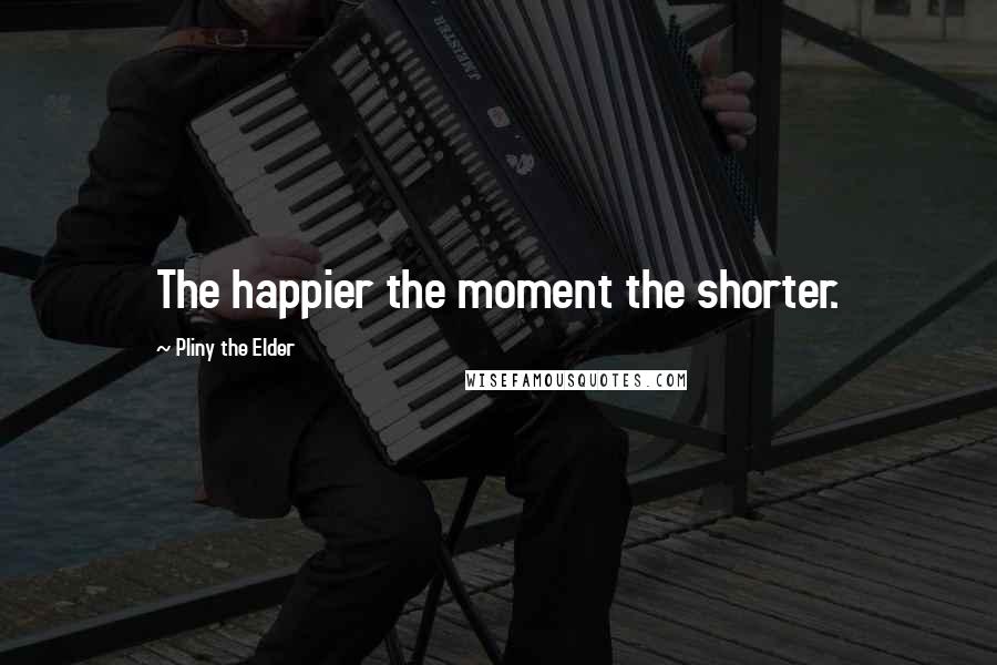 Pliny The Elder Quotes: The happier the moment the shorter.