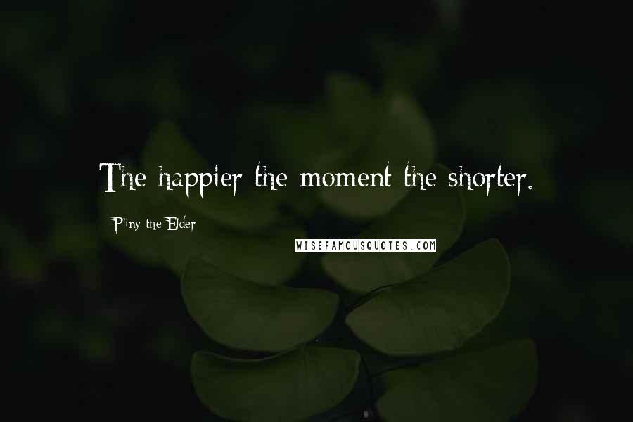 Pliny The Elder Quotes: The happier the moment the shorter.