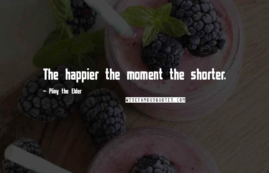 Pliny The Elder Quotes: The happier the moment the shorter.