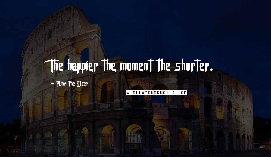 Pliny The Elder Quotes: The happier the moment the shorter.