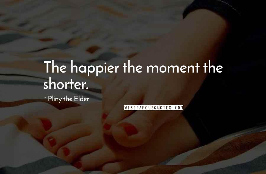 Pliny The Elder Quotes: The happier the moment the shorter.