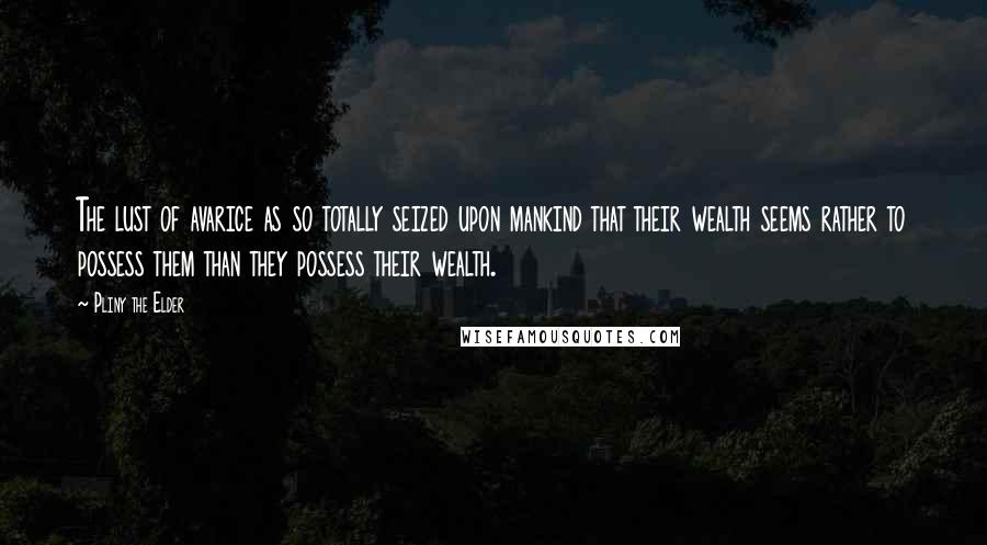Pliny The Elder Quotes: The lust of avarice as so totally seized upon mankind that their wealth seems rather to possess them than they possess their wealth.