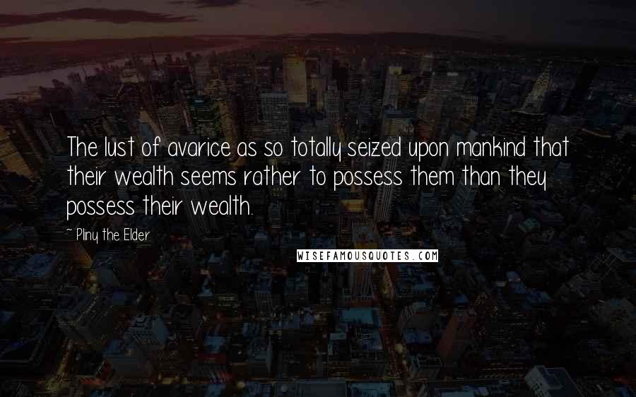 Pliny The Elder Quotes: The lust of avarice as so totally seized upon mankind that their wealth seems rather to possess them than they possess their wealth.