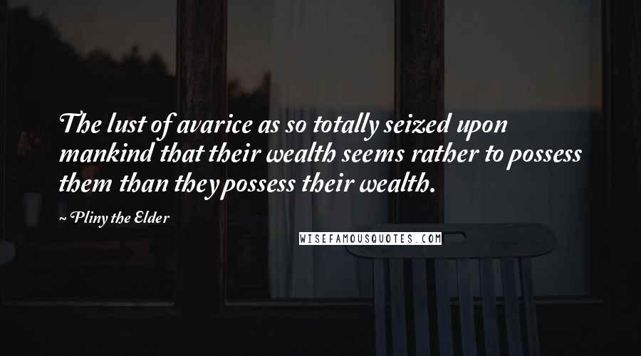 Pliny The Elder Quotes: The lust of avarice as so totally seized upon mankind that their wealth seems rather to possess them than they possess their wealth.