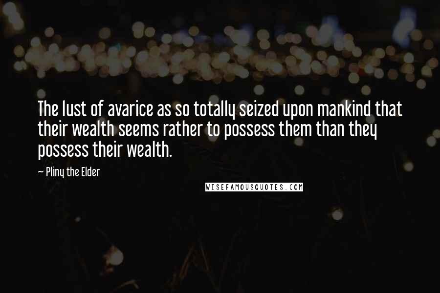 Pliny The Elder Quotes: The lust of avarice as so totally seized upon mankind that their wealth seems rather to possess them than they possess their wealth.