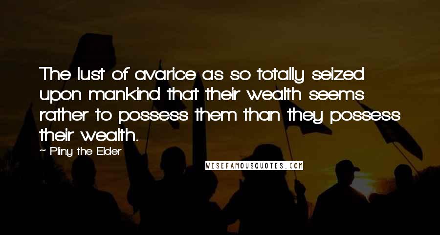 Pliny The Elder Quotes: The lust of avarice as so totally seized upon mankind that their wealth seems rather to possess them than they possess their wealth.