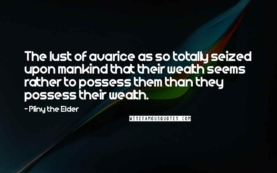 Pliny The Elder Quotes: The lust of avarice as so totally seized upon mankind that their wealth seems rather to possess them than they possess their wealth.