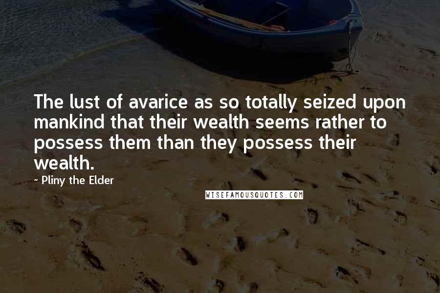 Pliny The Elder Quotes: The lust of avarice as so totally seized upon mankind that their wealth seems rather to possess them than they possess their wealth.