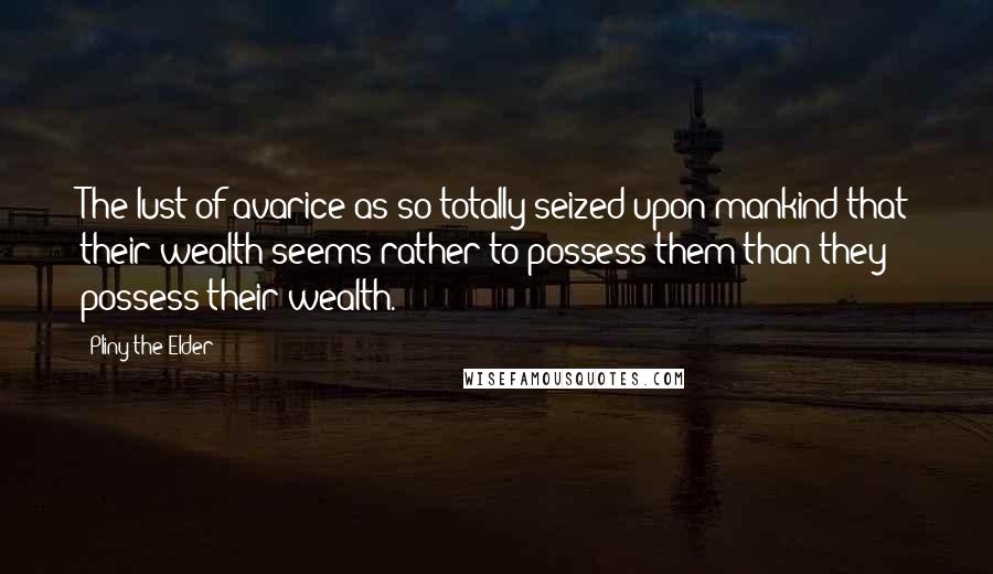 Pliny The Elder Quotes: The lust of avarice as so totally seized upon mankind that their wealth seems rather to possess them than they possess their wealth.