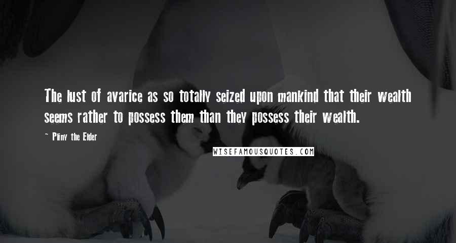 Pliny The Elder Quotes: The lust of avarice as so totally seized upon mankind that their wealth seems rather to possess them than they possess their wealth.