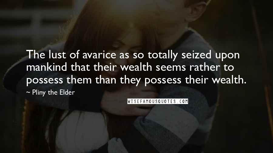 Pliny The Elder Quotes: The lust of avarice as so totally seized upon mankind that their wealth seems rather to possess them than they possess their wealth.