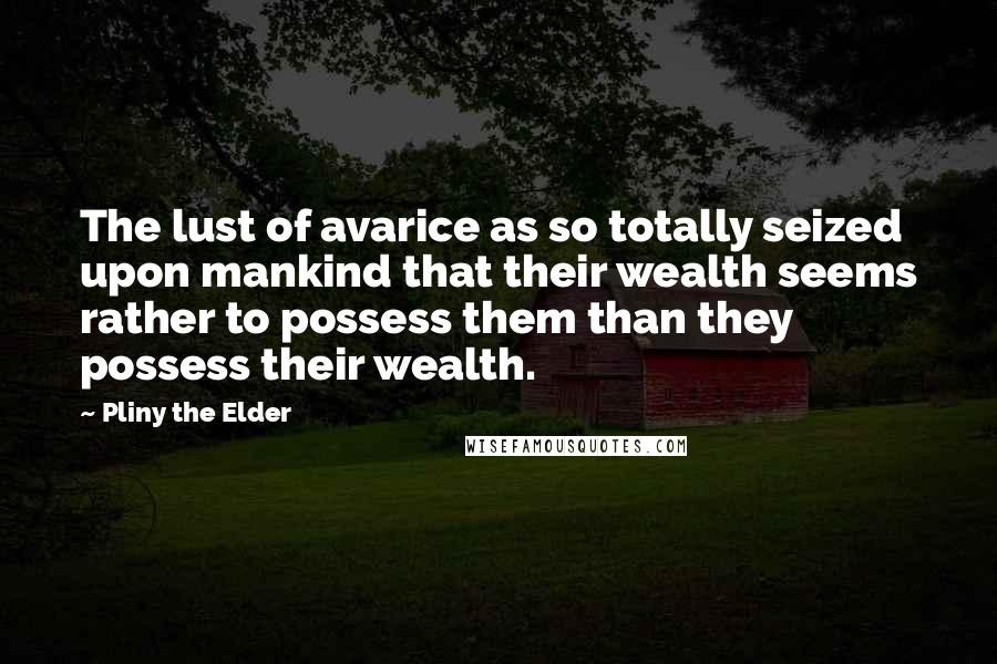 Pliny The Elder Quotes: The lust of avarice as so totally seized upon mankind that their wealth seems rather to possess them than they possess their wealth.