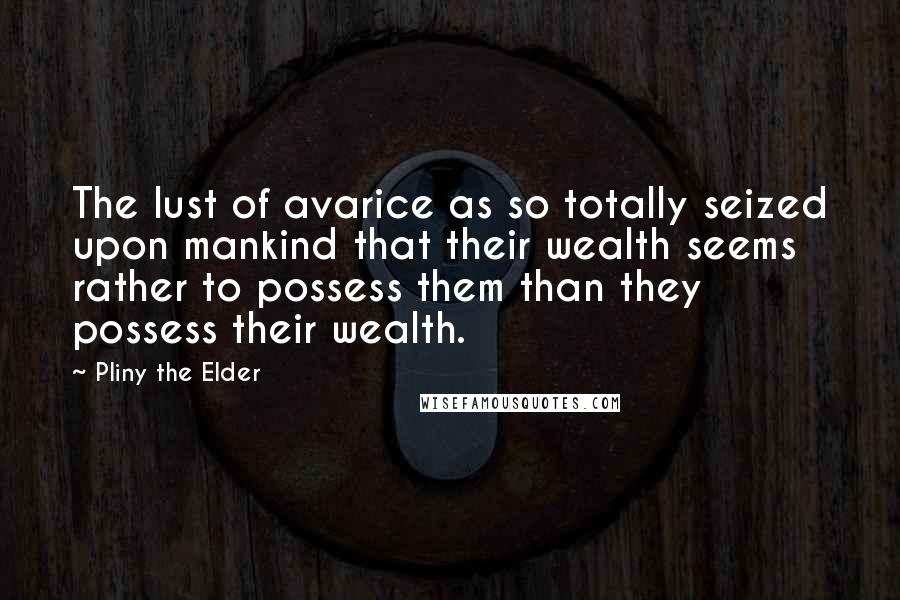 Pliny The Elder Quotes: The lust of avarice as so totally seized upon mankind that their wealth seems rather to possess them than they possess their wealth.