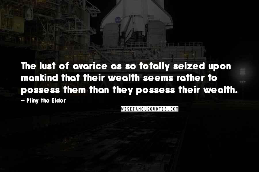 Pliny The Elder Quotes: The lust of avarice as so totally seized upon mankind that their wealth seems rather to possess them than they possess their wealth.