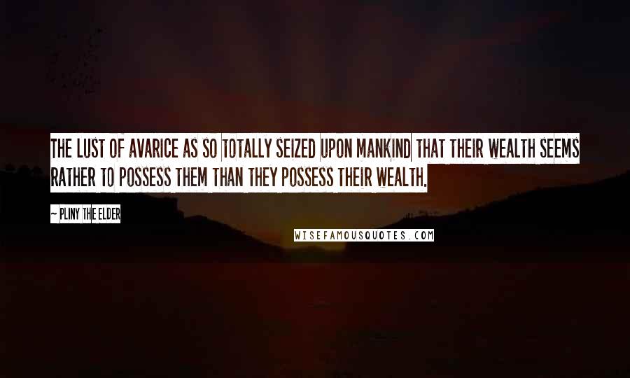 Pliny The Elder Quotes: The lust of avarice as so totally seized upon mankind that their wealth seems rather to possess them than they possess their wealth.