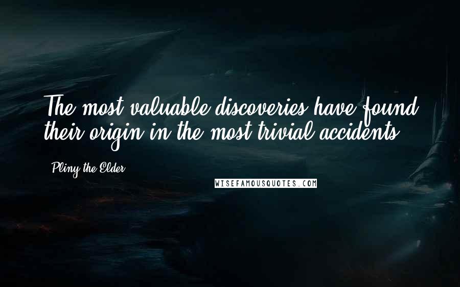 Pliny The Elder Quotes: The most valuable discoveries have found their origin in the most trivial accidents.