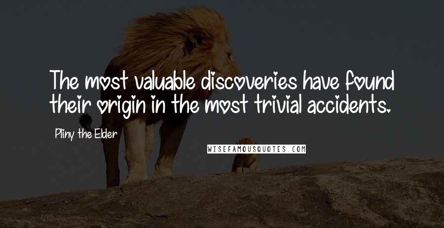 Pliny The Elder Quotes: The most valuable discoveries have found their origin in the most trivial accidents.