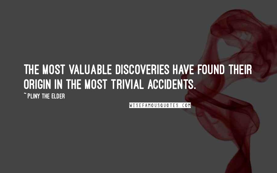 Pliny The Elder Quotes: The most valuable discoveries have found their origin in the most trivial accidents.