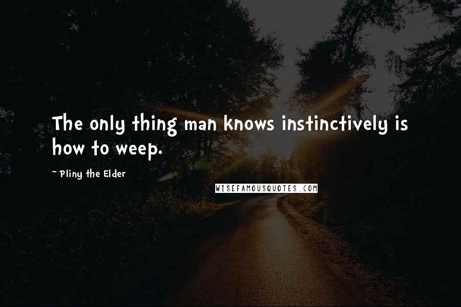 Pliny The Elder Quotes: The only thing man knows instinctively is how to weep.