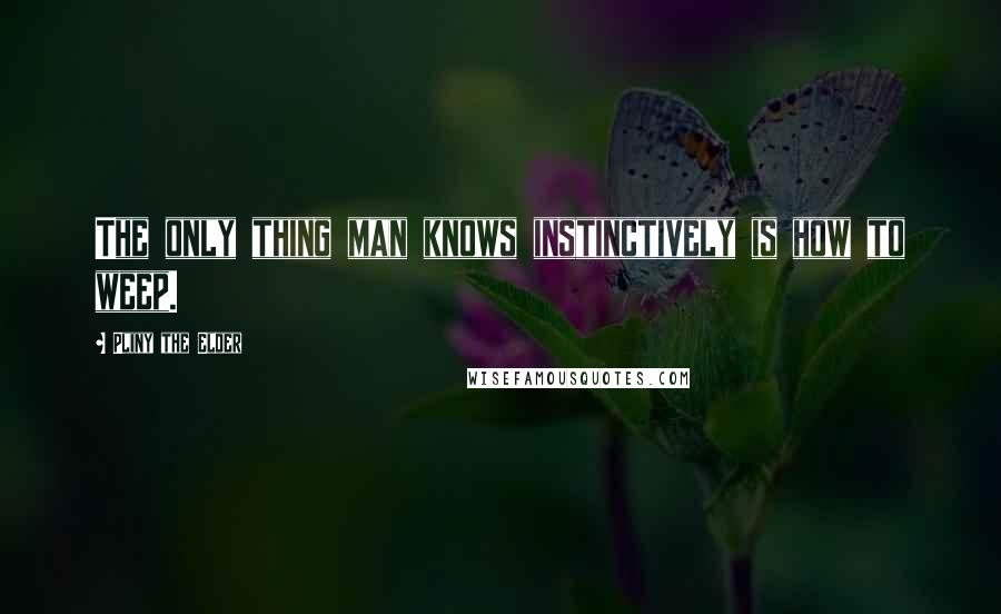 Pliny The Elder Quotes: The only thing man knows instinctively is how to weep.