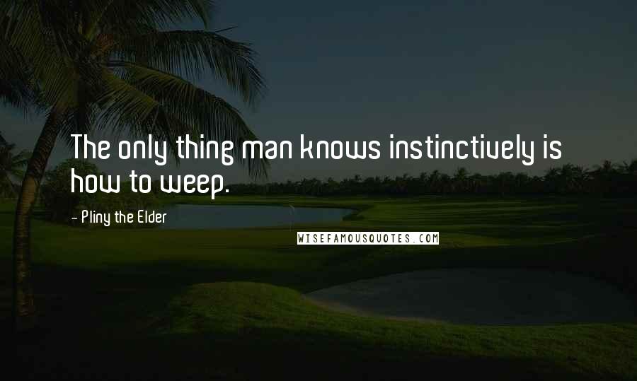 Pliny The Elder Quotes: The only thing man knows instinctively is how to weep.