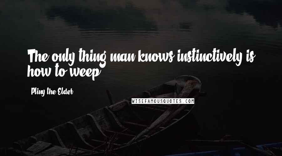 Pliny The Elder Quotes: The only thing man knows instinctively is how to weep.