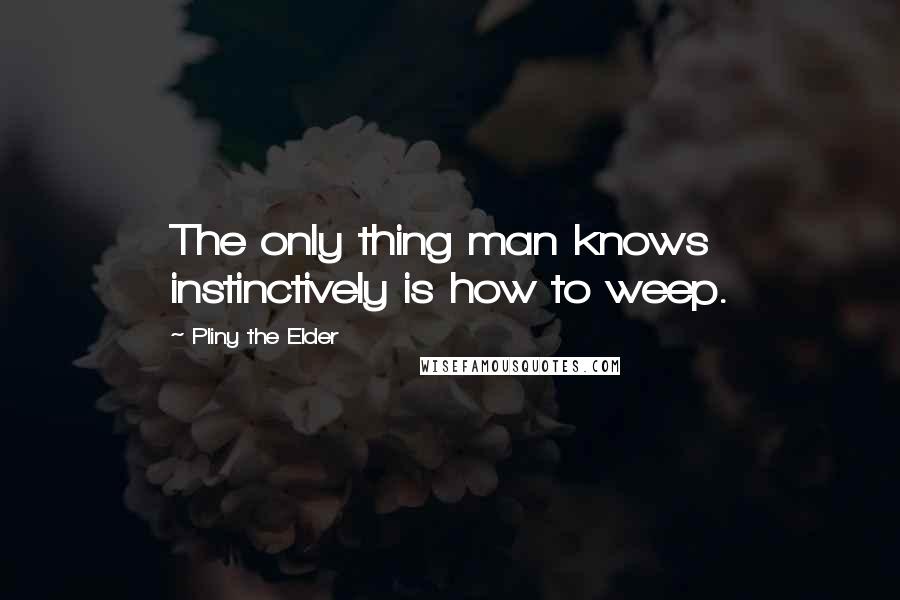 Pliny The Elder Quotes: The only thing man knows instinctively is how to weep.