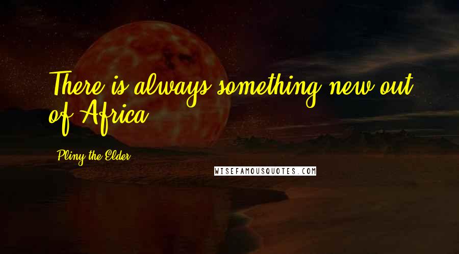 Pliny The Elder Quotes: There is always something new out of Africa.
