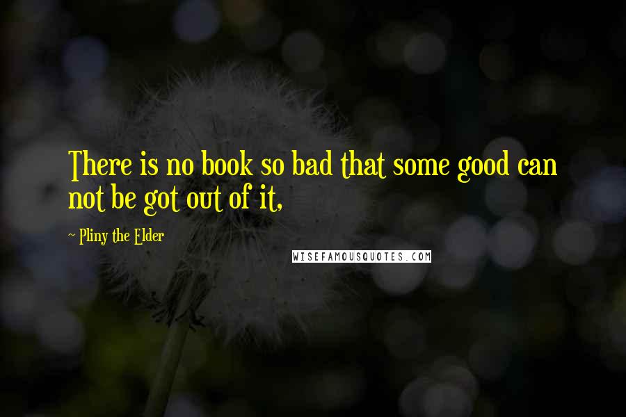 Pliny The Elder Quotes: There is no book so bad that some good can not be got out of it,