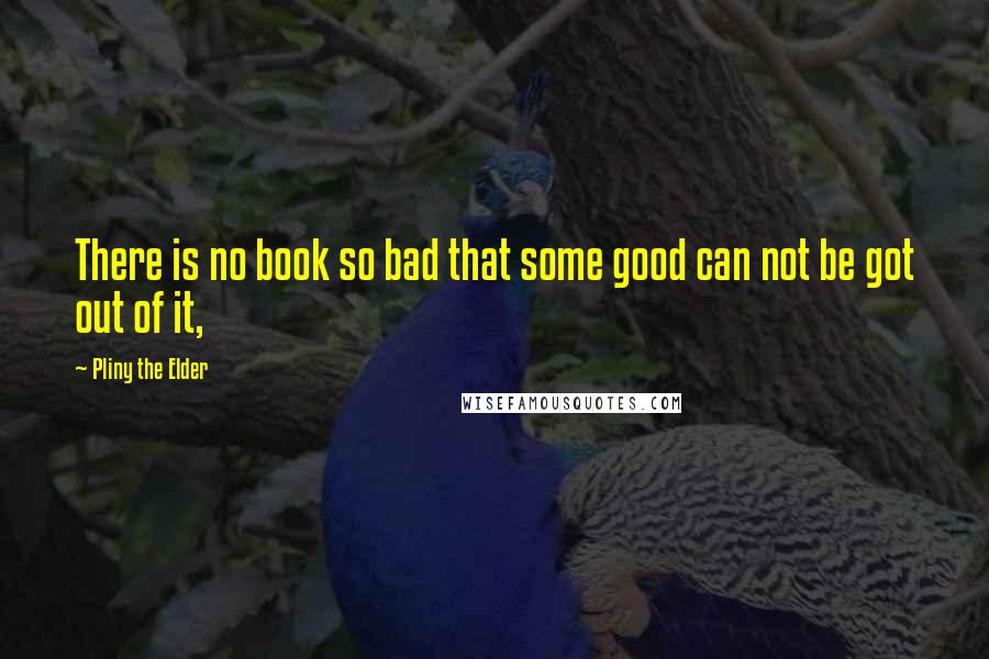 Pliny The Elder Quotes: There is no book so bad that some good can not be got out of it,