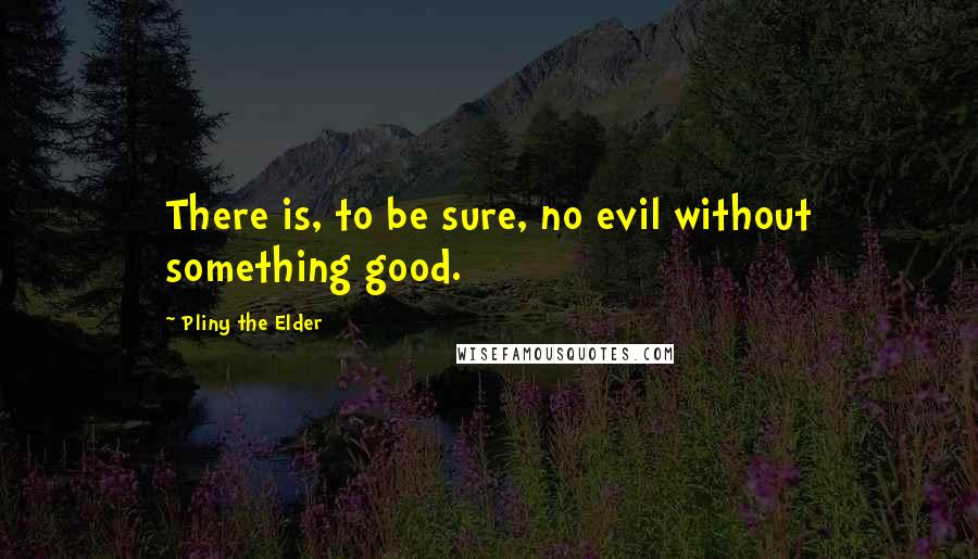 Pliny The Elder Quotes: There is, to be sure, no evil without something good.