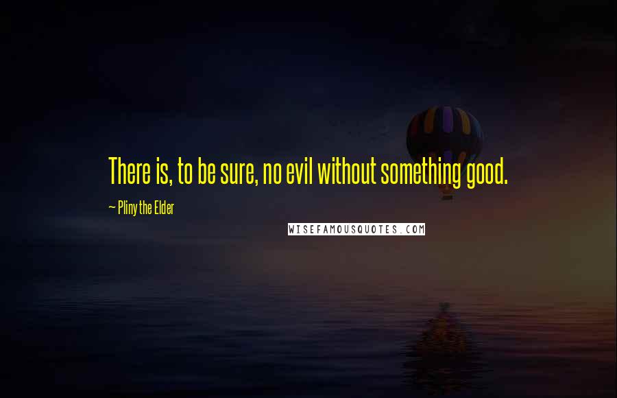 Pliny The Elder Quotes: There is, to be sure, no evil without something good.