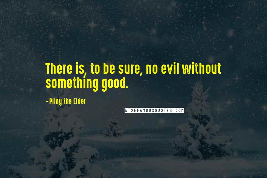 Pliny The Elder Quotes: There is, to be sure, no evil without something good.