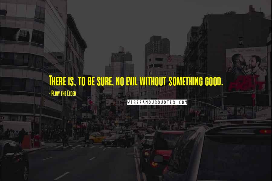 Pliny The Elder Quotes: There is, to be sure, no evil without something good.