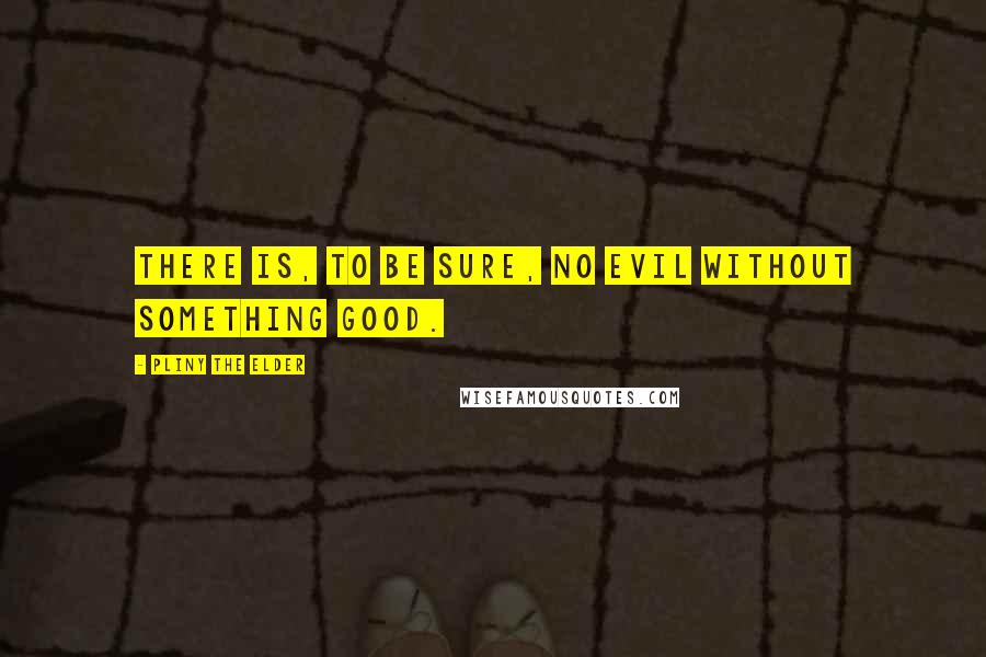 Pliny The Elder Quotes: There is, to be sure, no evil without something good.