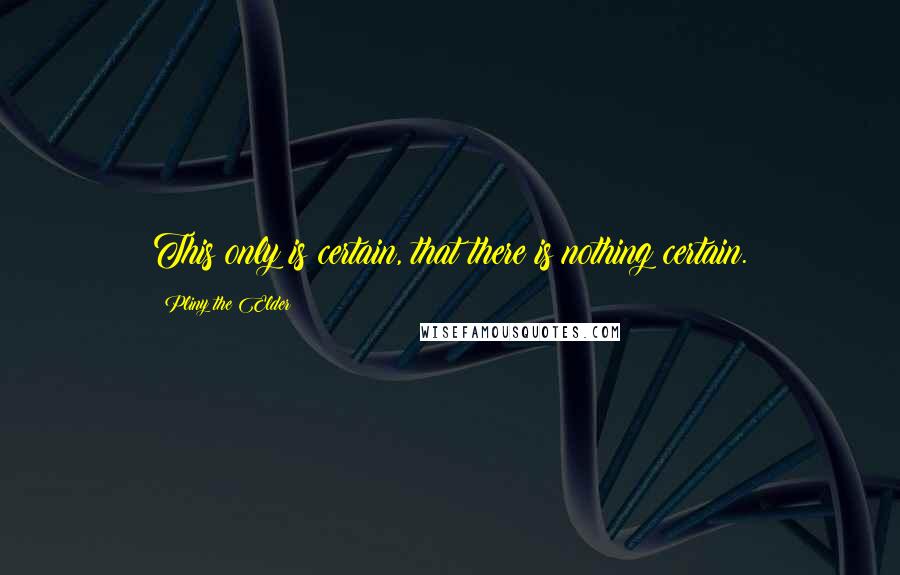 Pliny The Elder Quotes: This only is certain, that there is nothing certain.