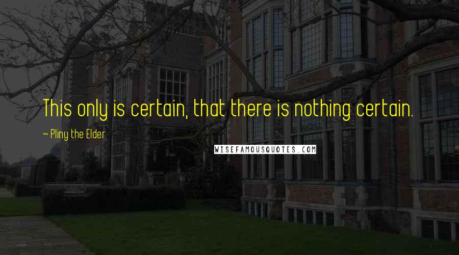 Pliny The Elder Quotes: This only is certain, that there is nothing certain.