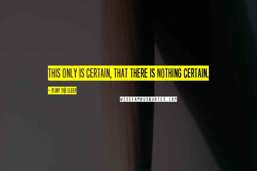 Pliny The Elder Quotes: This only is certain, that there is nothing certain.