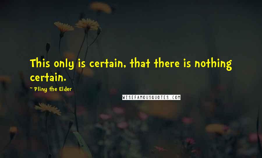 Pliny The Elder Quotes: This only is certain, that there is nothing certain.